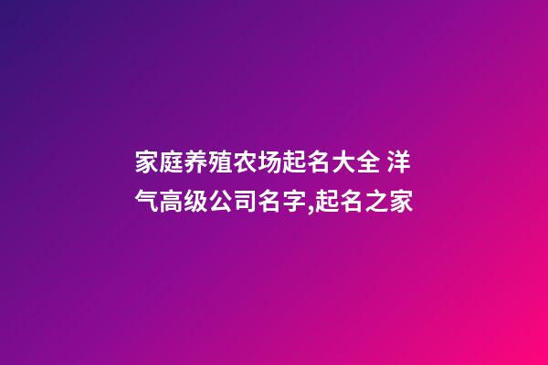 家庭养殖农场起名大全 洋气高级公司名字,起名之家-第1张-公司起名-玄机派